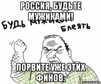 Россия, будьте мужиками! Порвите уже этих финов.