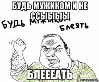 Будь мужиком и не ссыыыы Блеееать