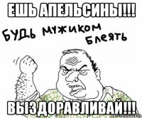 ЕШЬ АПЕЛЬСИНЫ!!! ВЫЗДОРАВЛИВАЙ!!!