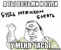 а ты возьми и купи у меня часы