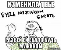 изменила тебе разбей ей ебало будь мужиком