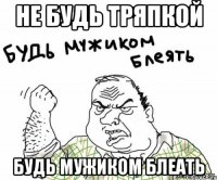 Не будь тряпкой Будь мужиком блеать