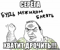 Серёга Хватит дрочить!!!