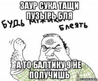 ЗАур Сука Тащи пузырь бля а то балтику 9 не получишь