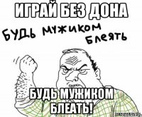 Играй без дона БУДЬ МУЖИКОМ БЛЕАТЬ!