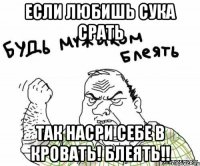 Если любишь сука срать Так насри себе в кровать! Блеять!!