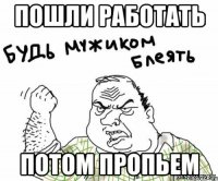 пошли работать потом пропьем
