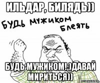 Ильдар, билядь)) Будь мужиком!;)Давай мириться))