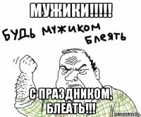 МУЖИКИ!!!!! С ПРАЗДНИКОМ, БЛЕАТЬ!!!