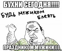 Бухни сегодня!!!! С Праздником,Мужики)))