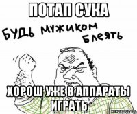 ПОТАП СУКА ХОРОШ УЖЕ В АППАРАТЫ ИГРАТЬ