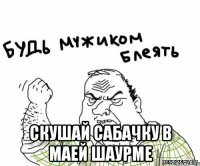  скушай сабачку в маей шаурме