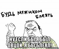  Ну если бы я был овцой, я бы блеял!
