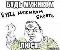 Будь мужиком Люся!