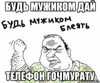 Будь мужиком дай Телефон ГОЧМУРАТУ