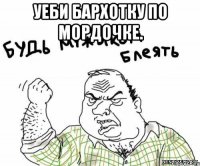 Уеби Бархотку по мордочке. 