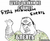 Шульц хуйни не скажет блеять