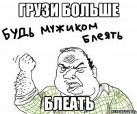 Грузи больше блеать