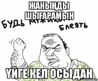 Жаныңды шығарамын Үйге кел осыдан