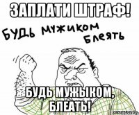 Заплати штраф! Будь мужыком, блеать!