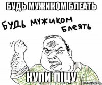 Будь мужиком блеать Купи піцу