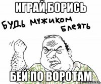 ИГРАЙ,БОРИСЬ БЕЙ ПО ВОРОТАМ