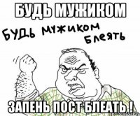 Будь мужиком запень пост блеать !