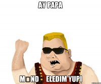 Ay papa Məndə eledim yupi