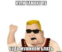 купи YAMAHY R6 будь мужиком блять