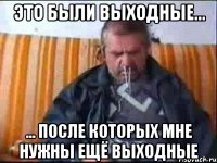 Это были выходные... ... после которых мне нужны ещё выходные