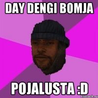 Day dengi bomja pojalusta :D