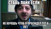 Ставь лайк если ... не хочешь чтоб я просидел тут 8 лет