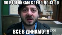 по втогникам с 11:00 до 13:00 все в ДИНАМО !!!