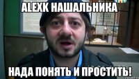 AlexK нашальника нада Понять и Простить!