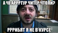 А ЧЕ АРРРТУР ЧИТЕР ЧТОЛИ? РРРИБЯТ Я НЕ В КУРСЕ