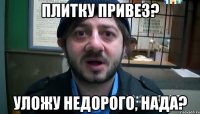 Плитку привез? уложу недорого, нада?