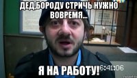 Дед,бороду стричь нужно вовремя... Я на работу!