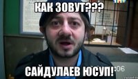 как зовут??? САЙДУЛАЕВ ЮСУП!