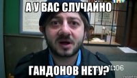 А у вас случайно гандонов нету?