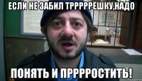 ЕСЛИ НЕ ЗАБИЛ ТРРРРРЁШКУ,НАДО ПОНЯТЬ И ПРРРРОСТИТЬ!