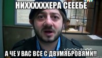 НИХХХХХХЕРА СЕЕЕБЕ а че у вас все с двумябровями!!