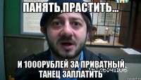 панять,прастить... и 1000рублей за приватный танец заплатить