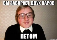 БМ ЗАБИРАЕТ ДВУХ ВАРОВ ПЕТОМ