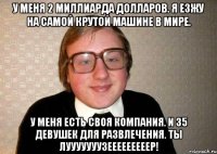 у меня 2 миллиарда долларов. Я езжу на самой крутой машине в мире. У меня есть своя компания. И 35 девушек для развлечения. Ты лууууууузееееееееер!