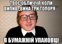 Твоє обличчя коли випив ,,вина три топоря`` в бумажній упаковці