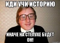 Иди учи историю иначе на степухе будет он!