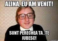 Alina, eu am venit! Sunt perechea ta , te iubesc!