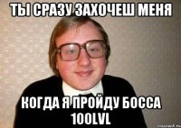 ТЫ СРАЗУ ЗАХОЧЕШ МЕНЯ КОГДА Я ПРОЙДУ БОССА 100lvl