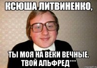 Ксюша Литвиненко, Ты моя на веки вечные. Твой Альфред***