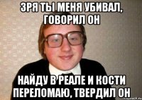 Зря ты меня убивал, говорил он Найду в реале и кости переломаю, твердил он